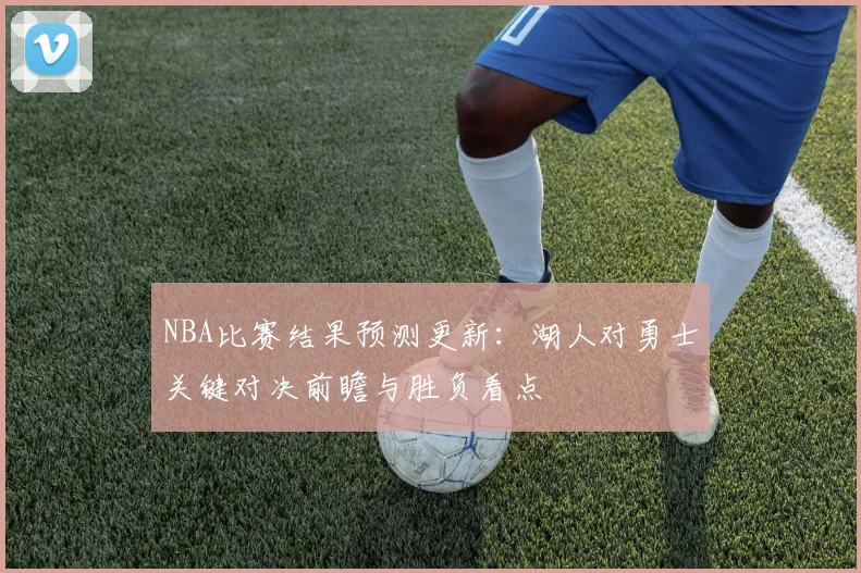 NBA比赛结果预测更新:湖人对勇士关键对决前瞻与胜负看点