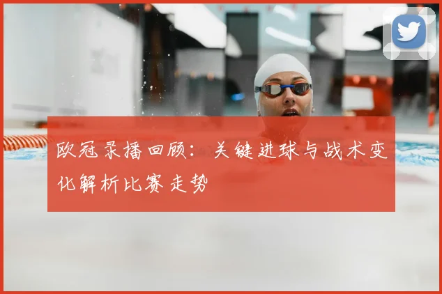 欧冠录播回顾：关键进球与战术变化解析比赛走势