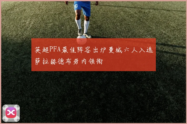 英超PFA最佳阵容出炉曼城六人入选萨拉赫德布劳内领衔