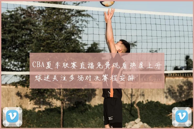 CBA夏季联赛直播免费观看热度上升 球迷关注多场对决赛程安排