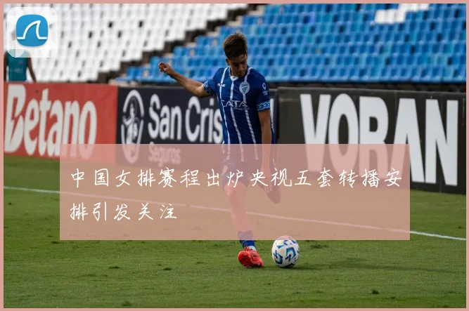 中国女排赛程出炉央视五套转播安排引发关注