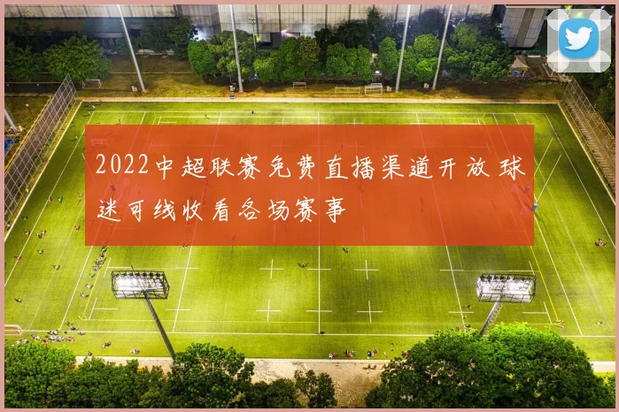 2022中超联赛免费直播渠道开放 球迷可线收看各场赛事