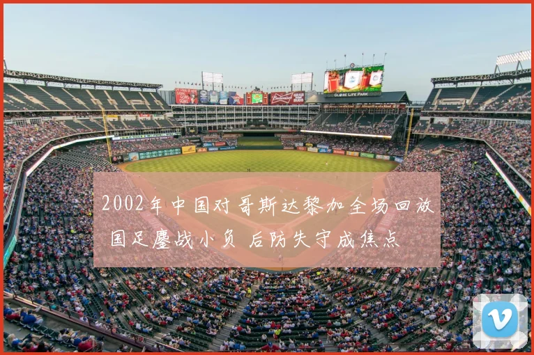 2002年中国对哥斯达黎加全场回放 国足鏖战小负 后防失守成焦点