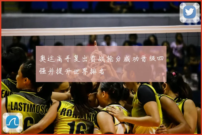 奥运高手复出首战抢分成功晋级四强并提升世界排名