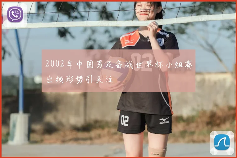 2002年中国男足备战世界杯小组赛出线形势引关注